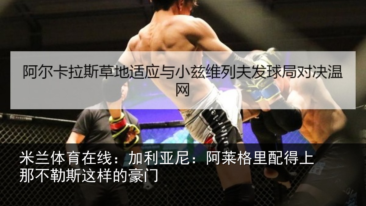 米兰体育在线:加利亚尼:阿莱格里配得上那不勒斯这样的豪门