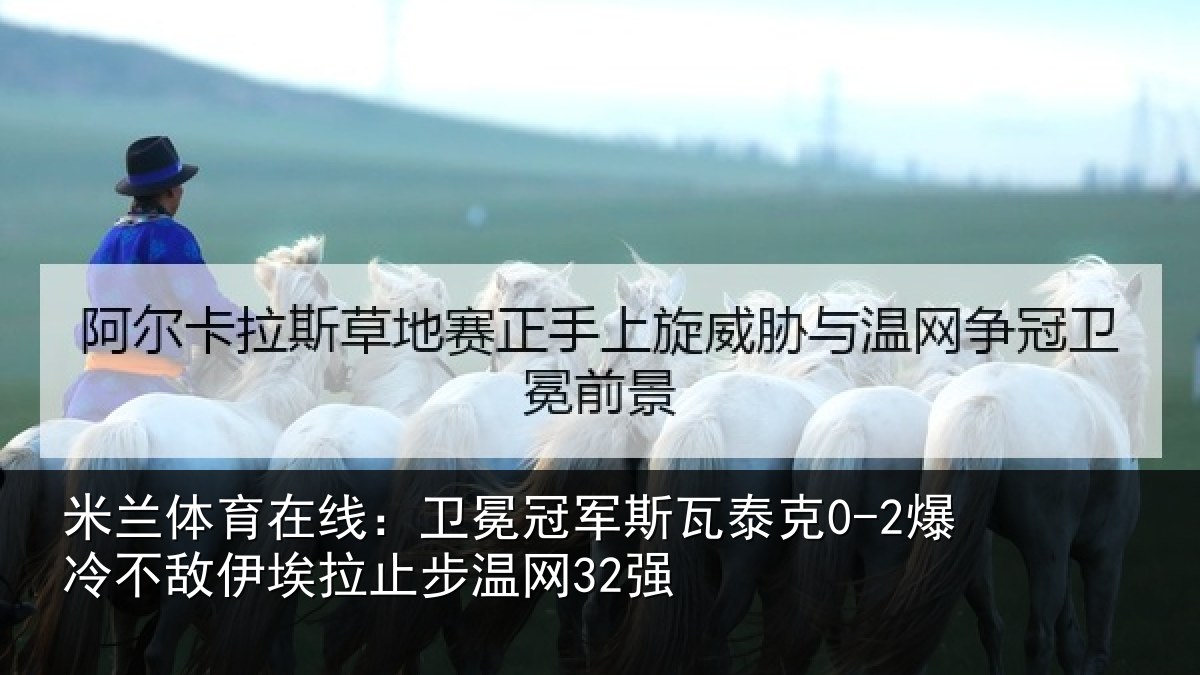米兰体育在线：卫冕冠军斯瓦泰克0-2爆冷不敌伊埃拉止步温网32强