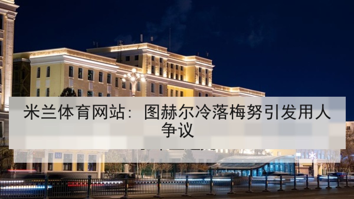 米兰体育网站: 图赫尔冷落梅努引发用人争议 米兰体育网站: 图赫尔冷落梅努引发用人争议