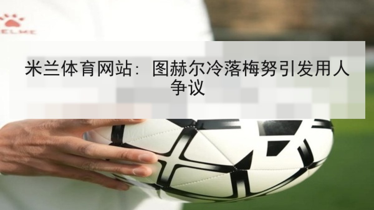 米兰体育网站: 图赫尔冷落梅努引发用人争议 米兰体育网站: 图赫尔冷落梅努引发用人争议
