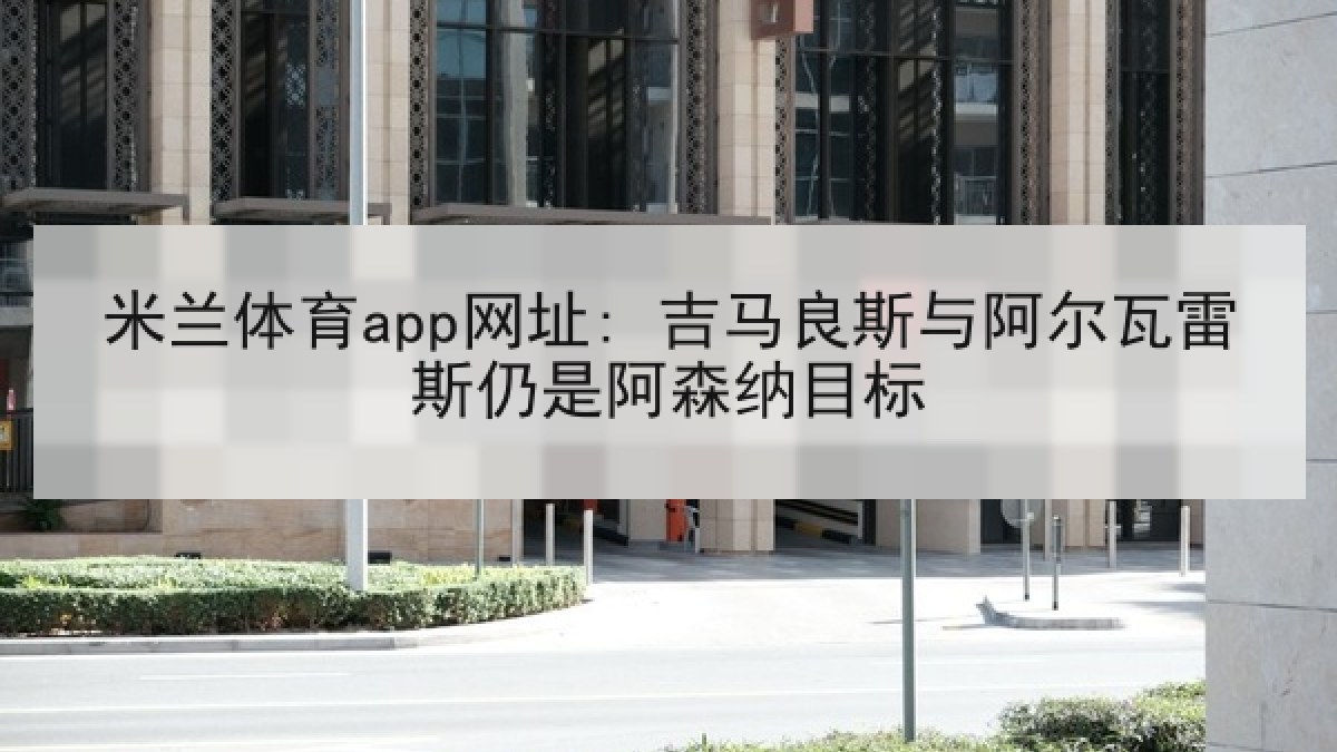 米兰体育app网址: 吉马良斯与阿尔瓦雷斯仍是阿森纳目标 米兰体育app网址: 吉马良斯与阿尔瓦雷斯仍是阿森纳目标