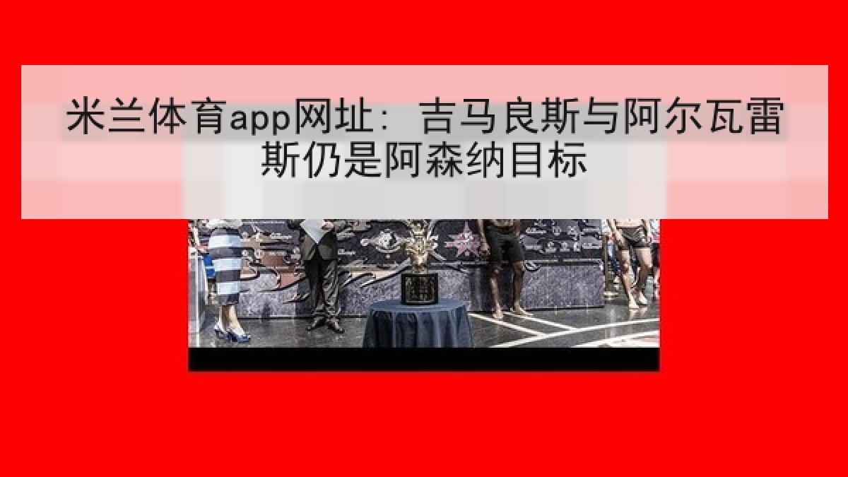 米兰体育app网址: 吉马良斯与阿尔瓦雷斯仍是阿森纳目标