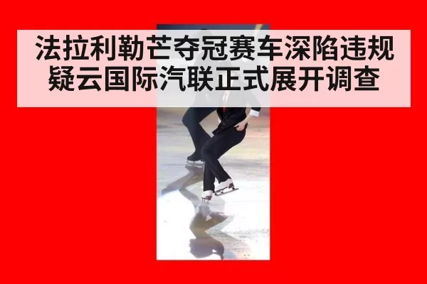 法拉利勒芒夺冠赛车深陷违规疑云国际汽联正式展开调查