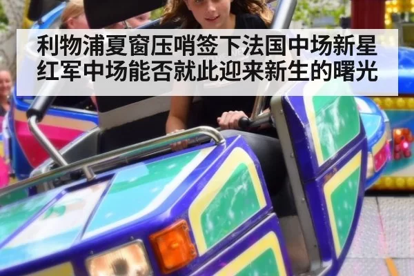 利物浦夏窗压哨签下法国中场新星红军中场能否就此迎来新生的曙光